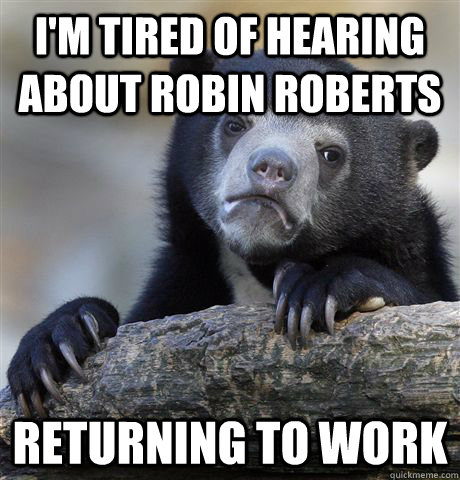 I'M TIRED OF HEARING ABOUT ROBIN ROBERTS RETURNING TO WORK  Confession Bear