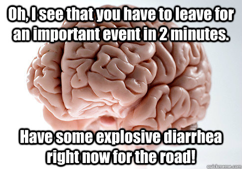 Oh, I see that you have to leave for an important event in 2 minutes. Have some explosive diarrhea right now for the road!   Scumbag Brain