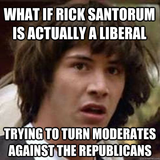 What if Rick Santorum is actually a liberal Trying to turn moderates against the republicans  conspiracy keanu