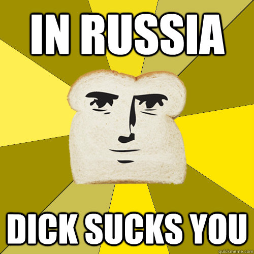 In Russia Dick sucks you  Breadfriend