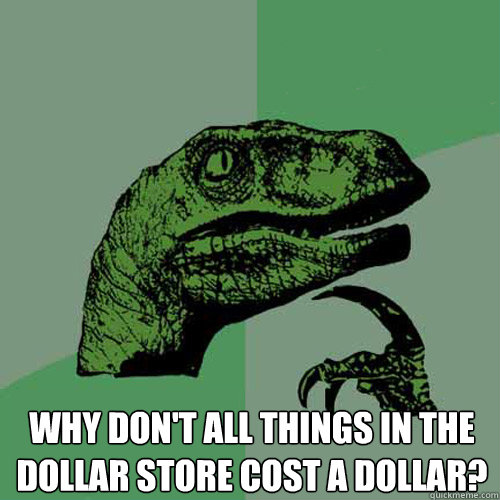  Why don't all things in the dollar store cost a dollar?  Philosoraptor