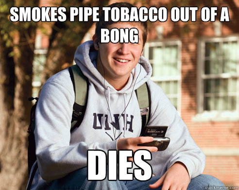 Smokes pipe tobacco out of a bong dies - Smokes pipe tobacco out of a bong dies  College Freshman