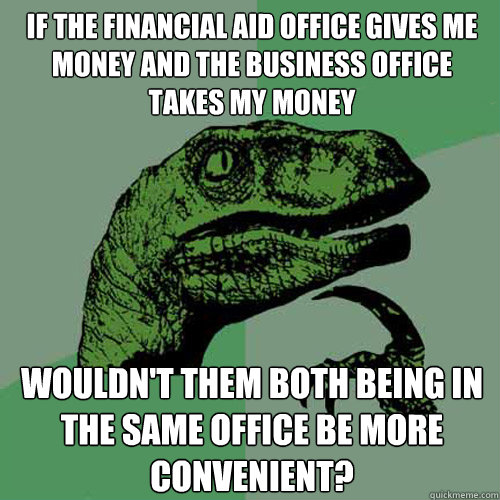 if the Financial Aid office gives me money and the business office takes my money  Wouldn't them both being in the same office be more convenient?   Philosoraptor