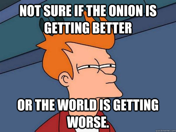 Not sure if the onion is getting better Or the world is getting worse.  Futurama Fry