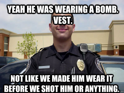 Yeah he was wearing a bomb. vest. Not like we made him wear it before we shot him or anything.  Scumbag Cop