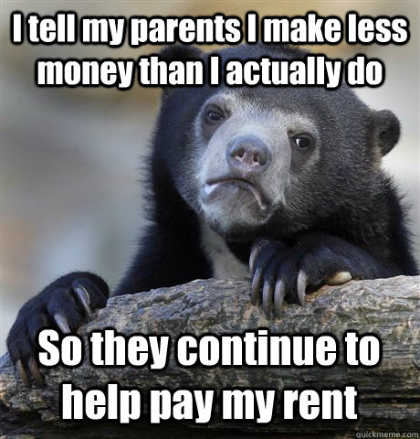 I tell my parents I make less money than I actually do So they continue to help pay my rent  Confession Bear