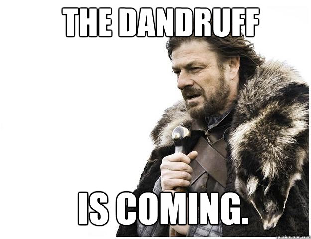 The dandruff  is coming. - The dandruff  is coming.  Imminent Ned