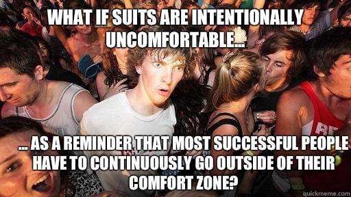 What if suits are intentionally uncomfortable... ... as a reminder that most successful people have to continuously go outside of their comfort zone?  Sudden Clarity Clarence