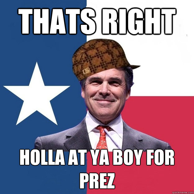 Thats right holla at ya boy for prez  Scumbag Rick Perry