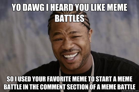 Yo Dawg i heard you like meme battles so i used your favorite meme to start a meme battle in the comment section of a meme battle  YO DAWG