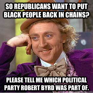 So Republicans want to put black people back in chains? Please tell me which political party Robert Byrd was part of.  Condescending Wonka