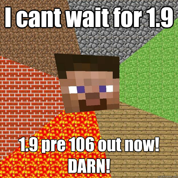 I cant wait for 1.9 1.9 pre 106 out now!
DARN!  Minecraft