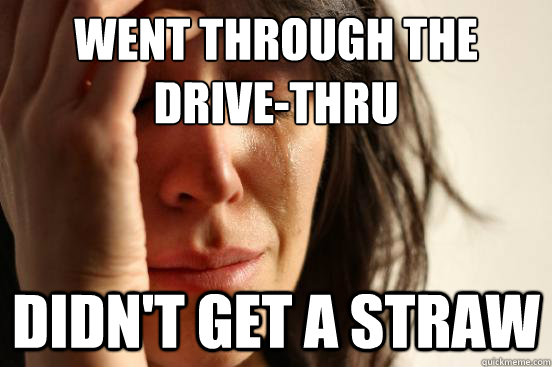 Went through the drive-thru Didn't get a straw  First World Problems