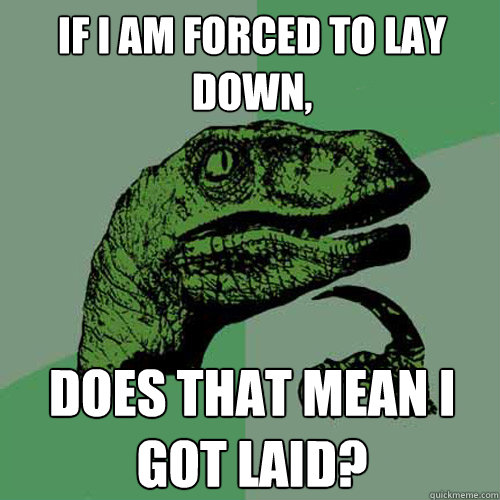 If I am forced to lay down,  Does that mean I got laid? - If I am forced to lay down,  Does that mean I got laid?  Philosoraptor