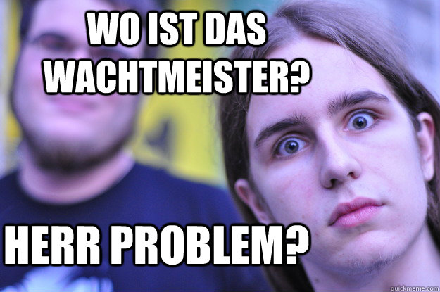 Wo ist das Wachtmeister? Herr Problem?  