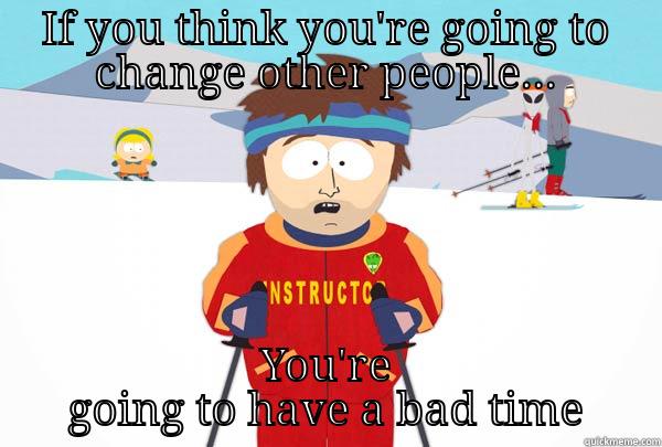 IF YOU THINK YOU'RE GOING TO CHANGE OTHER PEOPLE... YOU'RE GOING TO HAVE A BAD TIME Super Cool Ski Instructor