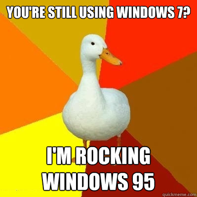 You're still using windows 7? I'm rocking windows 95  Tech Impaired Duck