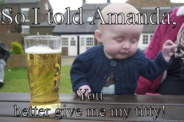 SO I TOLD AMANDA,  YOU BETTER GIVE ME MY TITTY! drunk baby