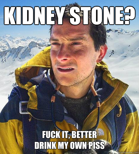 Kidney Stone? FUCK IT, BEtTER 
DRINK MY OWN PISS  Bear Grylls