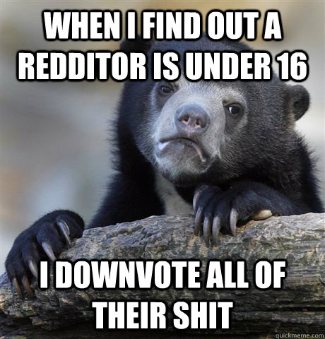 When I find out a Redditor is under 16 I downvote all of their shit  Confession Bear