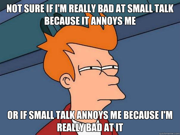 Not sure if I'm really bad at small talk because it annoys me Or if small talk annoys me because I'm really bad at it - Not sure if I'm really bad at small talk because it annoys me Or if small talk annoys me because I'm really bad at it  Futurama Fry