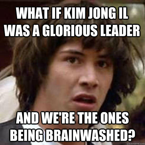What if kim jong il was a glorious leader and we're the ones being brainwashed? - What if kim jong il was a glorious leader and we're the ones being brainwashed?  conspiracy keanu
