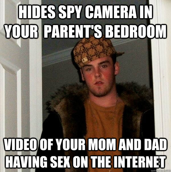 Hides spy camera in your  parent's bedroom Video of your mom and dad having sex on the internet  Scumbag Steve