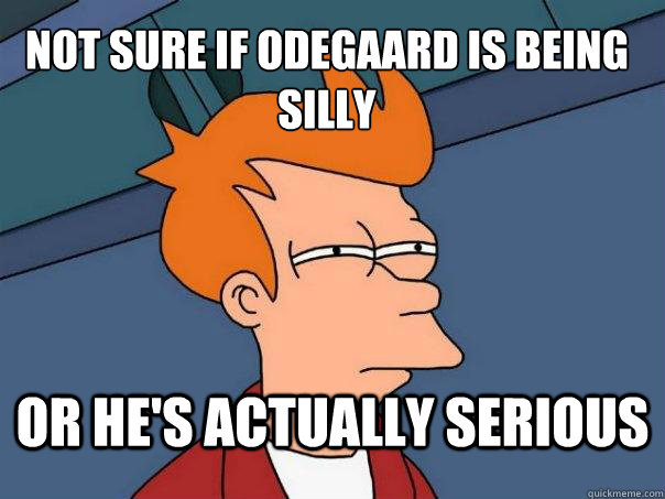 Not sure if Odegaard is being silly Or he's actually serious  Futurama Fry