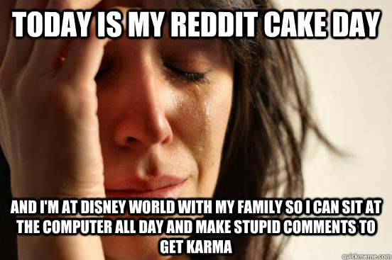 Today is my Reddit Cake Day and i'm at disney world with my family so i can sit at the computer all day and make stupid comments to get karma  First World Problems