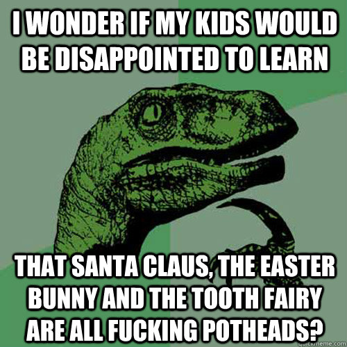 I wonder if my kids would be disappointed to learn that santa claus, the easter bunny and the tooth fairy are all fucking potheads?  Philosoraptor