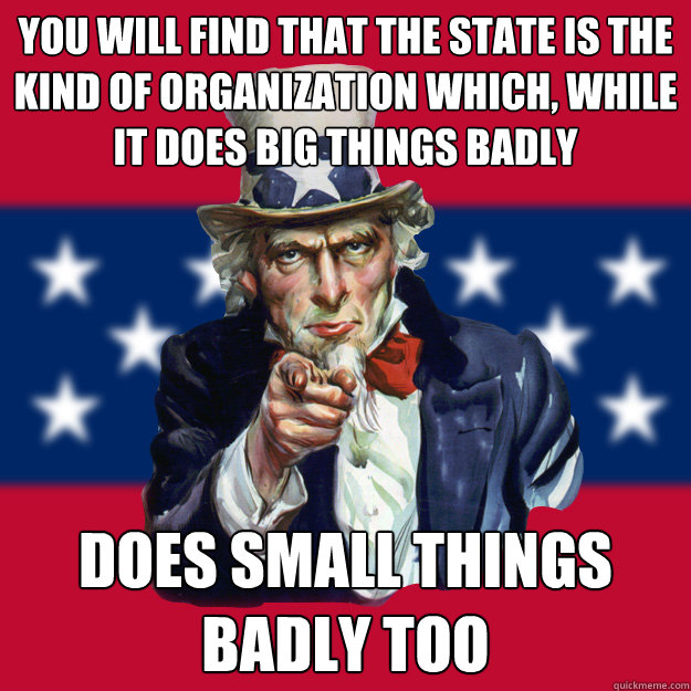 You will find that the State is the kind of organization which, while it does big things badly does small things badly too  Uncle Sam