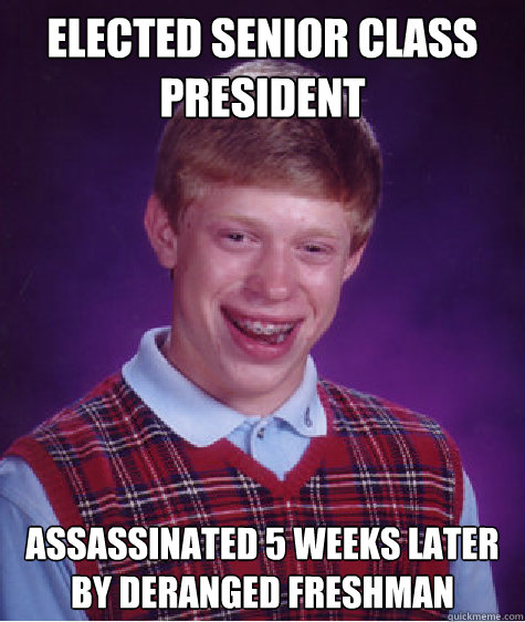 elected senior class president assassinated 5 weeks later by deranged freshman  Bad Luck Brian