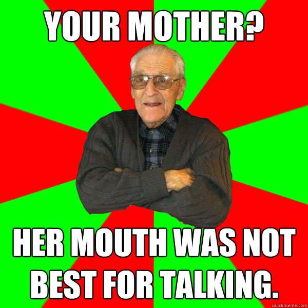 your mother? her mouth was not best for talking.  Bachelor Grandpa