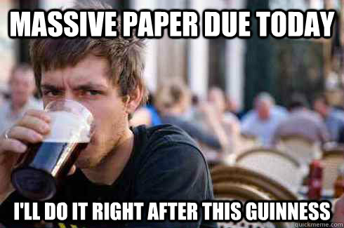 Massive paper due today I'll do it right after this Guinness  Lazy College Senior