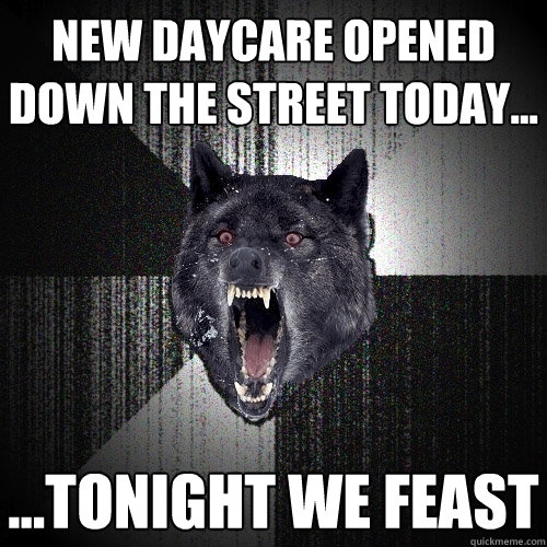 New daycare opened down the street today... ...tonight we feast  Insanity Wolf