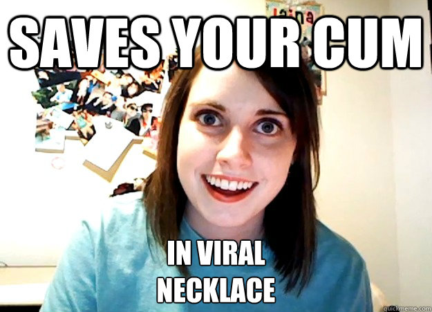 saves your cum in viral 
necklace  Overly Attached Girlfriend