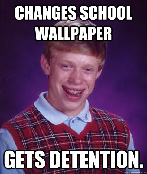 Changes school wallpaper Gets detention.  Bad Luck Brian