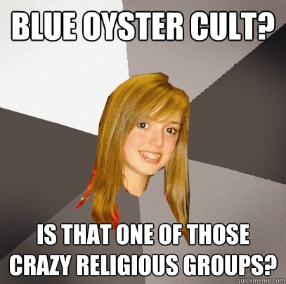 Blue Oyster Cult? Is that one of those crazy religious groups?  Musically Oblivious 8th Grader