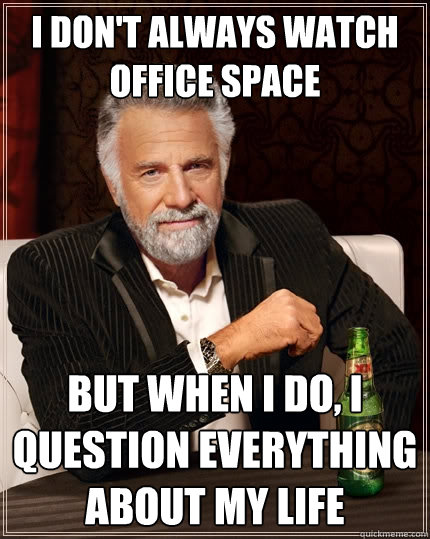 I don't always watch office space But when I do, I question everything about my life  The Most Interesting Man In The World