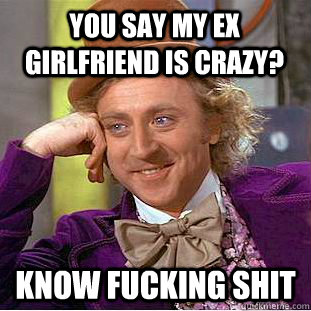 You say my ex girlfriend is crazy? Know fucking shit  Creepy Wonka