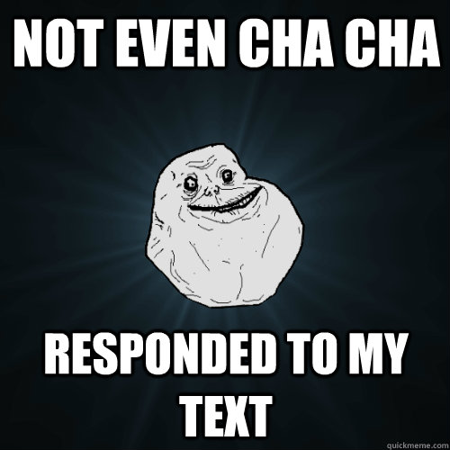 Not even cha cha  responded to my text - Not even cha cha  responded to my text  Forever Alone