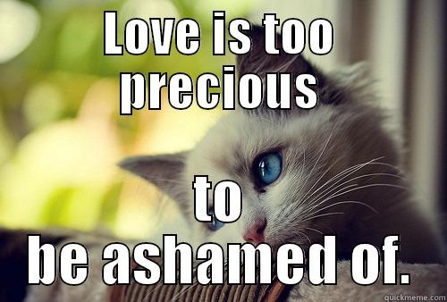 Love Precious - LOVE IS TOO PRECIOUS TO BE ASHAMED OF. First World Problems Cat