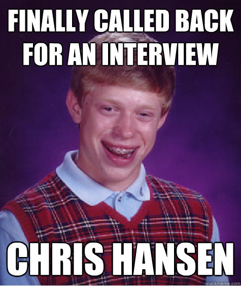 Finally called back for an interview chris hansen  Bad Luck Brian