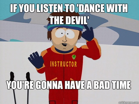 If you listen to 'Dance with the Devil' You're gonna have a bad time  Bad Time