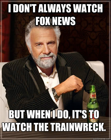 I don't always watch Fox News but when I do, it's to watch the trainwreck.  The Most Interesting Man In The World