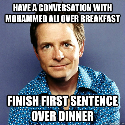 have a conversation with Mohammed Ali over breakfast Finish first sentence over dinner  Awesome Michael J Fox