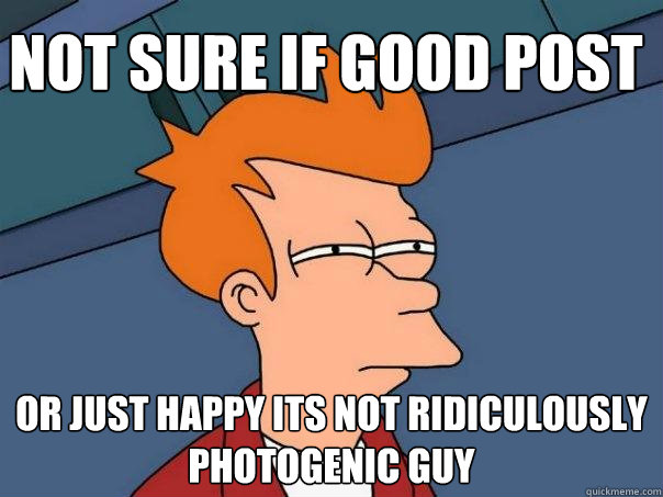 not sure if good post or just happy its not ridiculously photogenic guy  Futurama Fry