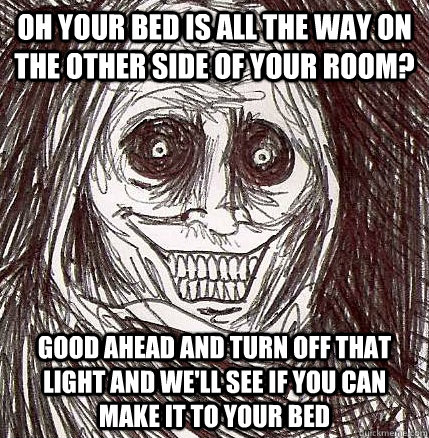 oh your bed is all the way on the other side of your room? good ahead and turn off that light and we'll see if you can make it to your bed   Horrifying Houseguest