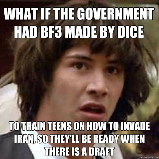 What if the government had BF3 made by DICE to train teens on how to invade Iran, so they'll be ready when there is a draft  conspiracy keanu