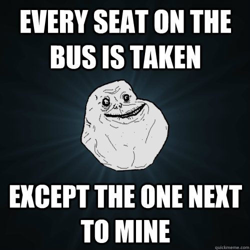 Every seat on the bus is taken Except the one next to mine  Forever Alone